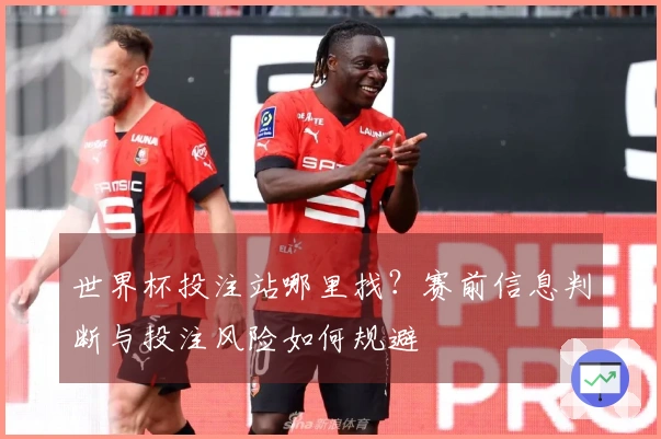 世界杯投注站哪里找？赛前信息判断与投注风险如何规避