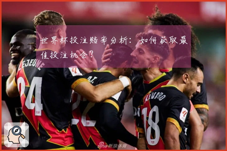 世界杯投注赔率分析：如何获取最佳投注机会？