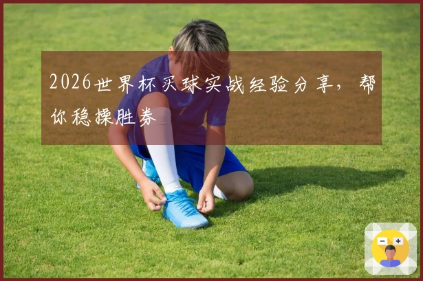 2026世界杯买球实战经验分享，帮你稳操胜券