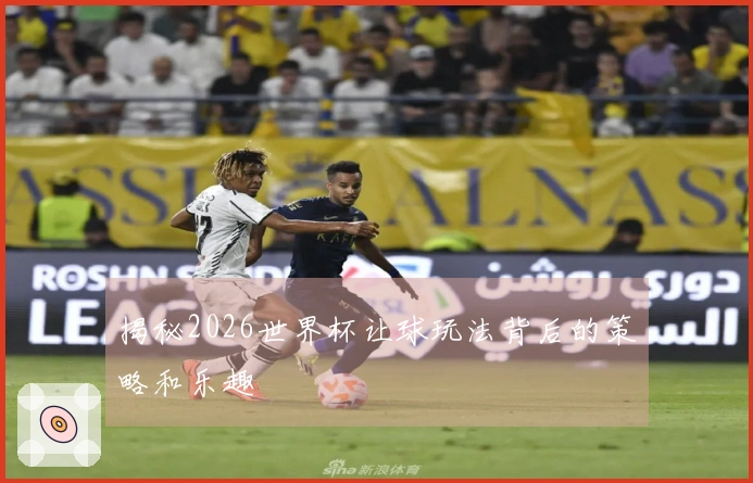 揭秘2026世界杯让球玩法背后的策略和乐趣