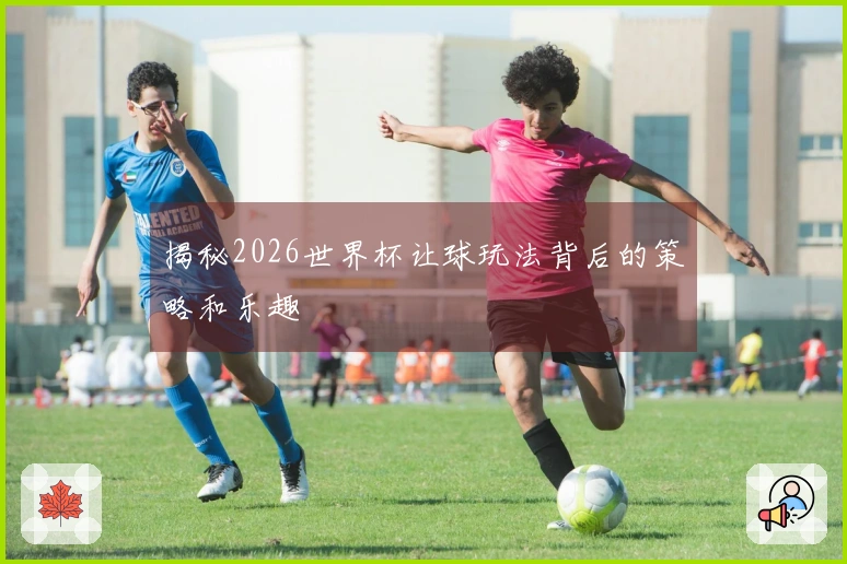 揭秘2026世界杯让球玩法背后的策略和乐趣