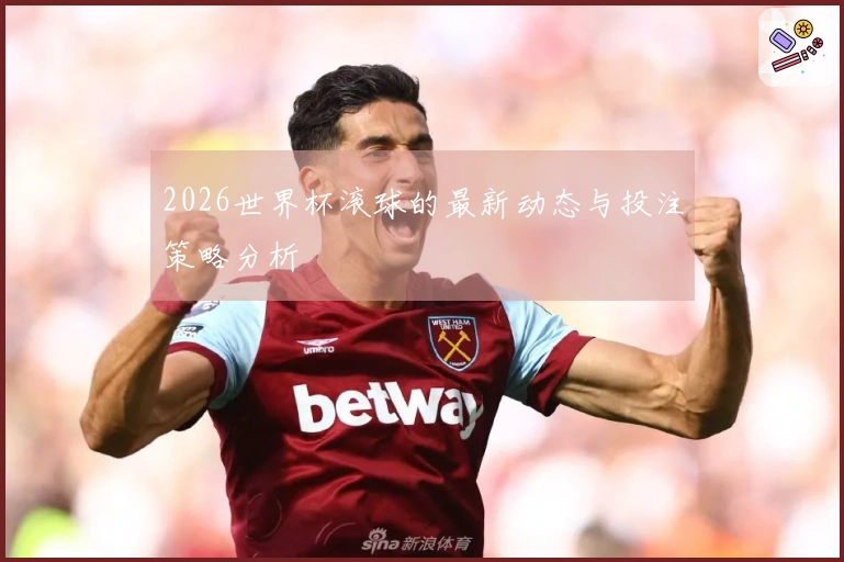 2026世界杯滚球的最新动态与投注策略分析