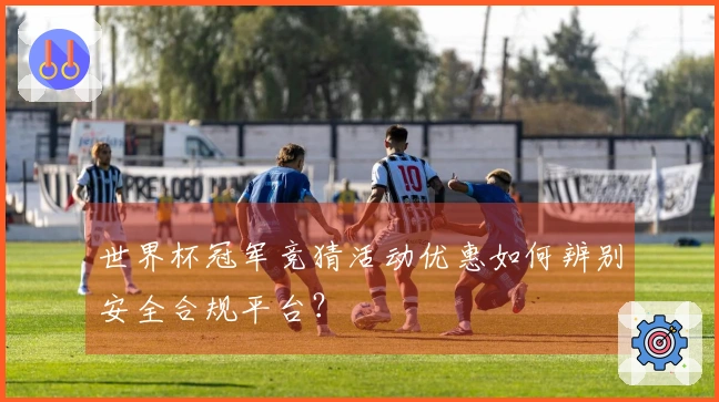 世界杯冠军竞猜活动优惠如何辨别安全合规平台？