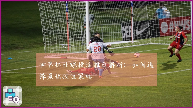 世界杯让球投注推荐解析：如何选择最优投注策略