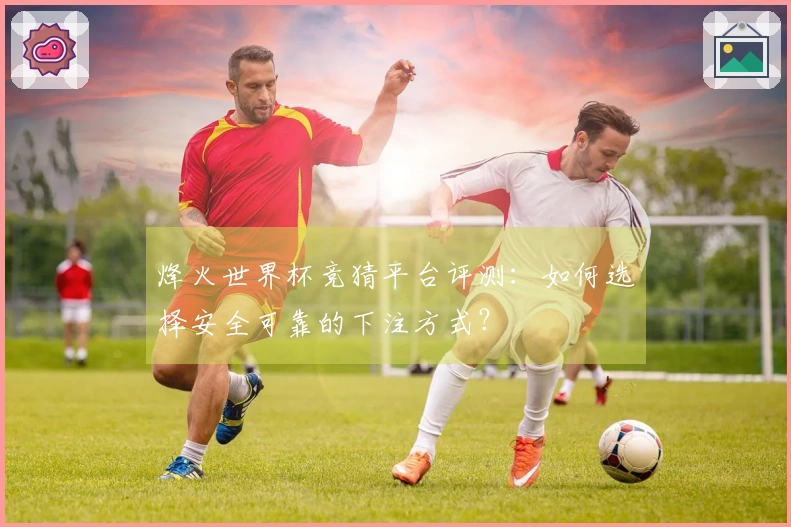 烽火世界杯竞猜平台评测：如何选择安全可靠的下注方式？